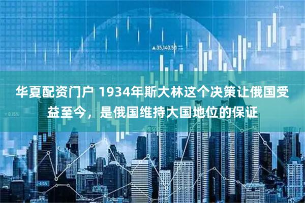 华夏配资门户 1934年斯大林这个决策让俄国受益至今，是俄国维持大国地位的保证
