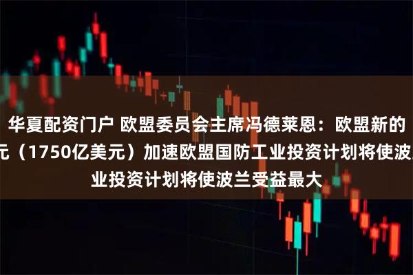 华夏配资门户 欧盟委员会主席冯德莱恩：欧盟新的1500亿欧元（1750亿美元）加速欧盟国防工业投资计划将使波兰受益最大