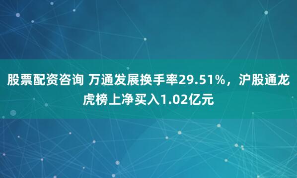 股票配资咨询 万通发展换手率29.51%，沪股通龙虎榜上净买入1.02亿元