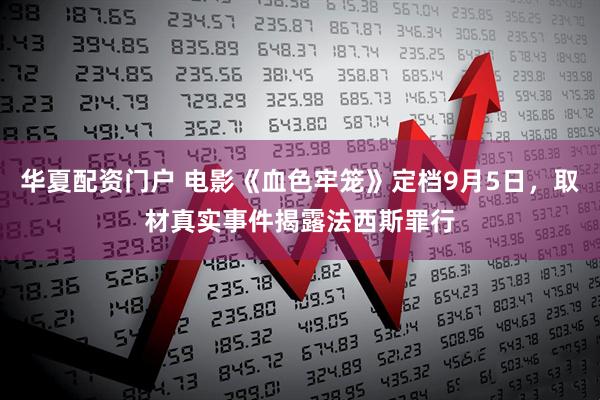 华夏配资门户 电影《血色牢笼》定档9月5日，取材真实事件揭露法西斯罪行