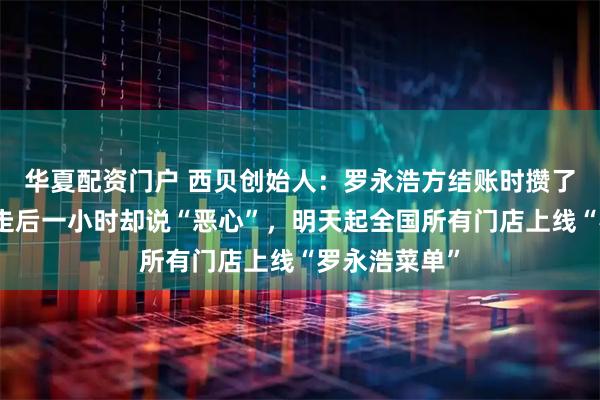 华夏配资门户 西贝创始人：罗永浩方结账时攒了会员积分，走后一小时却说“恶心”，明天起全国所有门店上线“罗永浩菜单”
