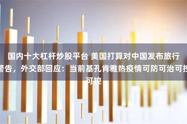 国内十大杠杆炒股平台 美国打算对中国发布旅行警告，外交部回应：当前基孔肯雅热疫情可防可治可控