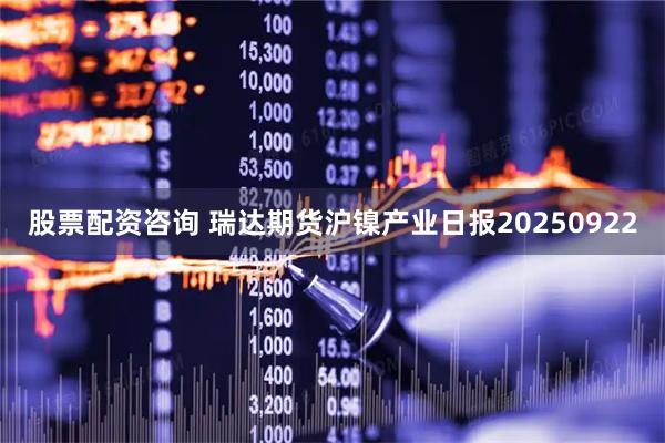 股票配资咨询 瑞达期货沪镍产业日报20250922