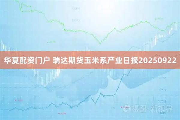 华夏配资门户 瑞达期货玉米系产业日报20250922