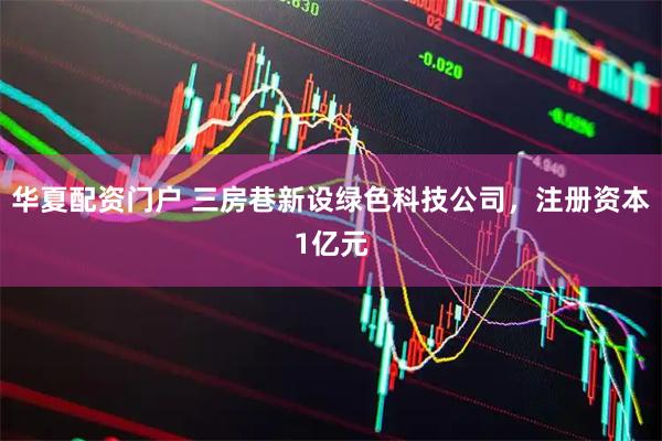 华夏配资门户 三房巷新设绿色科技公司，注册资本1亿元
