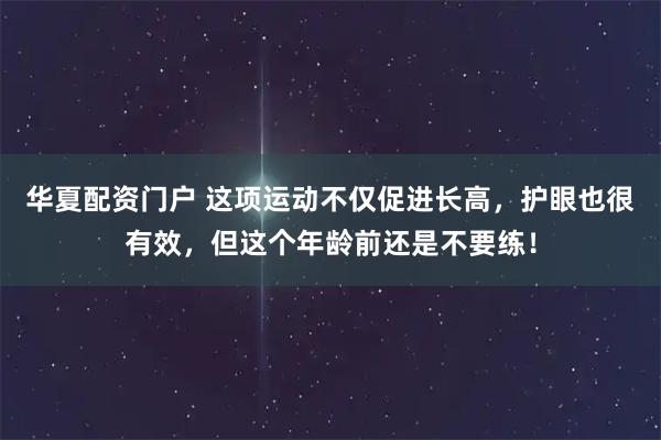 华夏配资门户 这项运动不仅促进长高，护眼也很有效，但这个年龄前还是不要练！