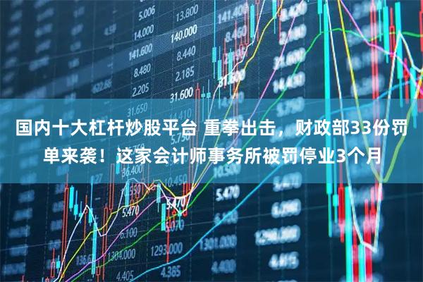 国内十大杠杆炒股平台 重拳出击，财政部33份罚单来袭！这家会计师事务所被罚停业3个月