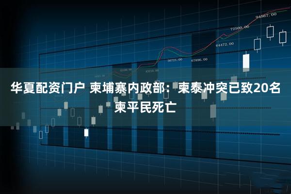 华夏配资门户 柬埔寨内政部：柬泰冲突已致20名柬平民死亡