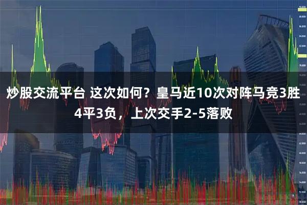 炒股交流平台 这次如何？皇马近10次对阵马竞3胜4平3负，上次交手2-5落败