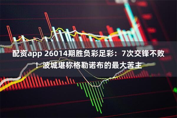 配资app 26014期胜负彩足彩：7次交锋不败！波城堪称格勒诺布的最大苦主