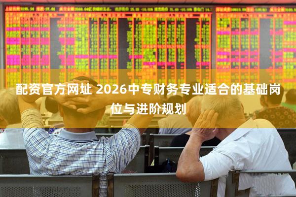 配资官方网址 2026中专财务专业适合的基础岗位与进阶规划