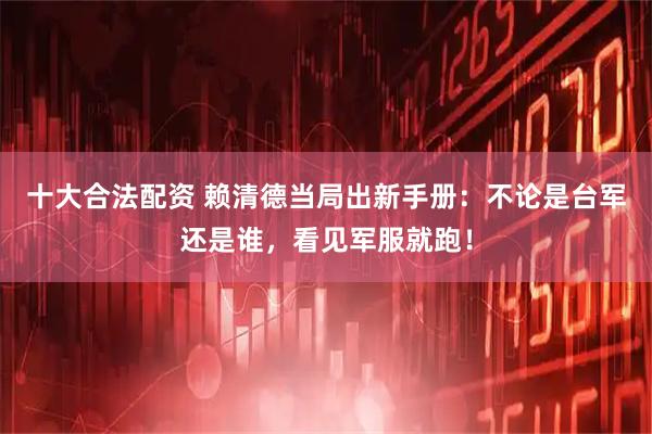 十大合法配资 赖清德当局出新手册：不论是台军还是谁，看见军服就跑！