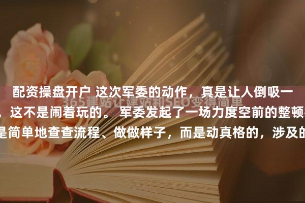 配资操盘开户 这次军委的动作，真是让人倒吸一口凉气！直接倒查9年，这不是闹着玩的。 军委发起了一场力度空前的整顿行动，这次整顿，不是简单地查查流程、做做样子，而是动真格的，涉及的范围也很广，不只是某几个单位或者领域，从国防经费的使用，到外部合作方的合规问题，都被一一拉出来“晒太阳”。 九年的时...
