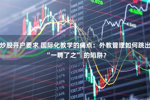 炒股开户要求 国际化教学的痛点：外教管理如何跳出 “一聘了之” 的陷阱？