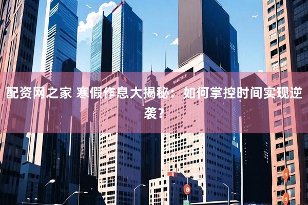 配资网之家 寒假作息大揭秘：如何掌控时间实现逆袭？