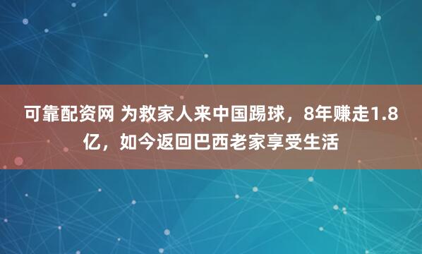 可靠配资网 为救家人来中国踢球，8年赚走1.8亿，如今返回巴西老家享受生活