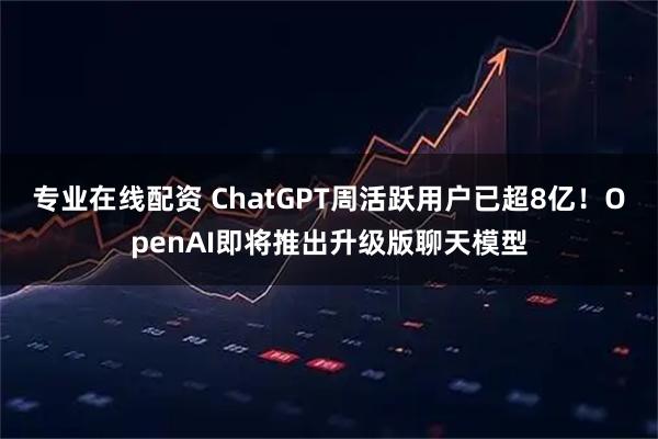 专业在线配资 ChatGPT周活跃用户已超8亿！OpenAI即将推出升级版聊天模型