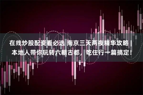在线炒股配资看必选 南京三天两夜精华攻略 | 本地人带你玩转六朝古都，吃住行一篇搞定！