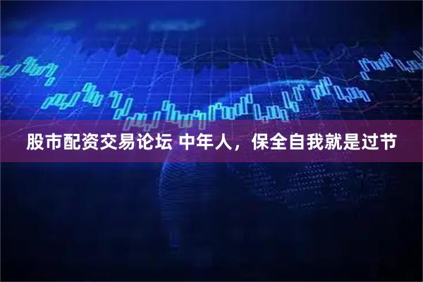 股市配资交易论坛 中年人，保全自我就是过节
