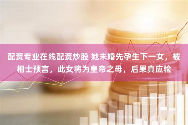 配资专业在线配资炒股 她未婚先孕生下一女，被相士预言，此女将为皇帝之母，后果真应验