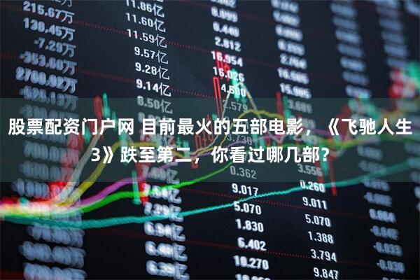 股票配资门户网 目前最火的五部电影，《飞驰人生3》跌至第二，你看过哪几部？