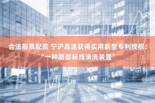 合法股票配资 宁沪高速获得实用新型专利授权：“一种路面标线清洗装置”