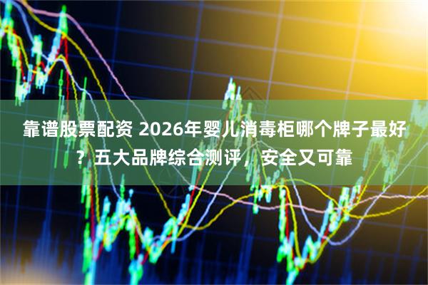 靠谱股票配资 2026年婴儿消毒柜哪个牌子最好？五大品牌综合测评，安全又可靠