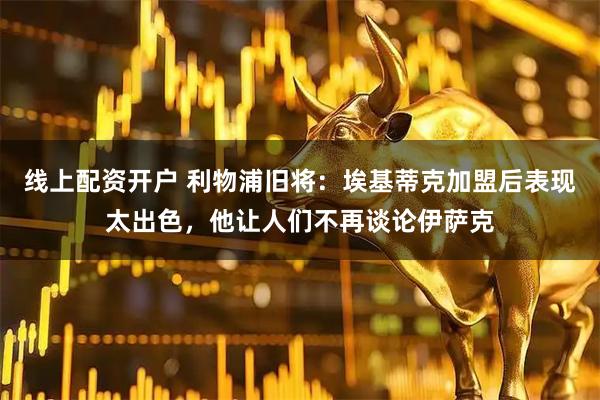 线上配资开户 利物浦旧将：埃基蒂克加盟后表现太出色，他让人们不再谈论伊萨克