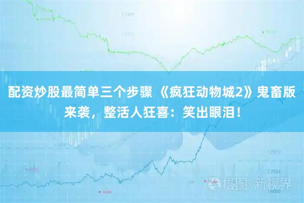 配资炒股最简单三个步骤 《疯狂动物城2》鬼畜版来袭，整活人狂喜：笑出眼泪！