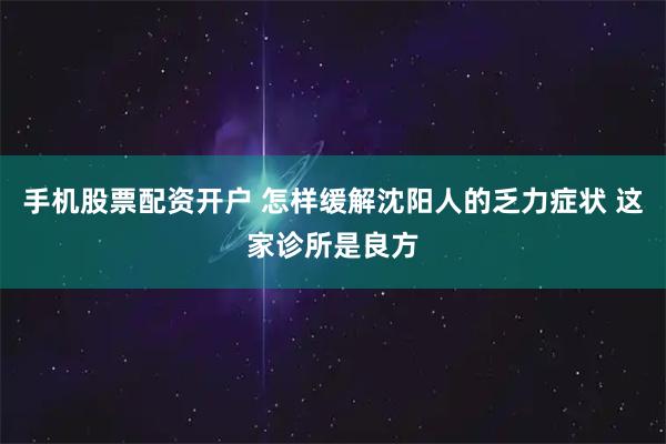 手机股票配资开户 怎样缓解沈阳人的乏力症状 这家诊所是良方