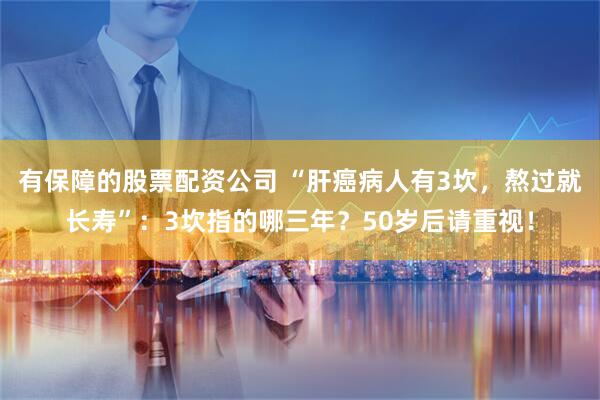 有保障的股票配资公司 “肝癌病人有3坎，熬过就长寿”：3坎指的哪三年？50岁后请重视！