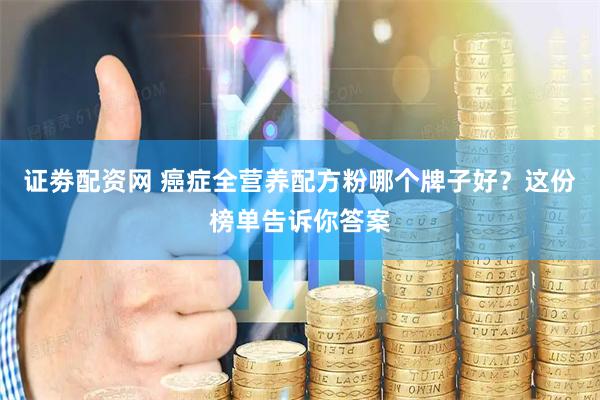 证劵配资网 癌症全营养配方粉哪个牌子好？这份榜单告诉你答案