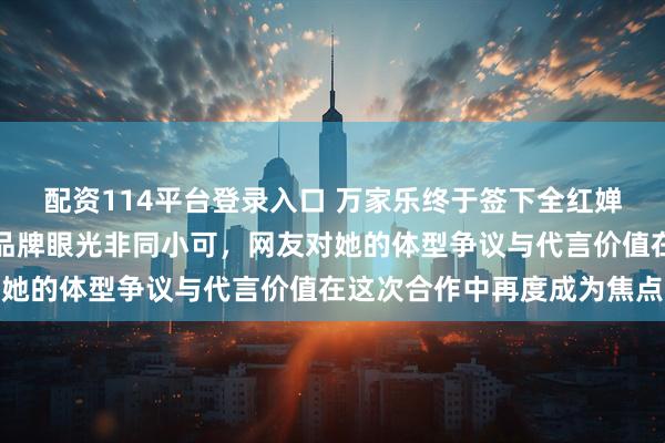 配资114平台登录入口 万家乐终于签下全红婵的首个独立代言，证明品牌眼光非同小可，网友对她的体型争议与代言价值在这次合作中再度成为焦点