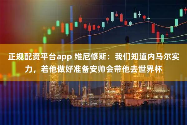 正规配资平台app 维尼修斯：我们知道内马尔实力，若他做好准备安帅会带他去世界杯