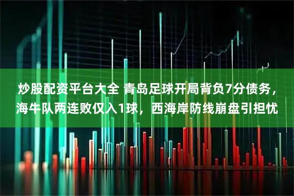 炒股配资平台大全 青岛足球开局背负7分债务，海牛队两连败仅入1球，西海岸防线崩盘引担忧