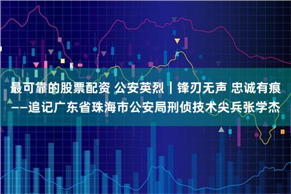 最可靠的股票配资 公安英烈｜锋刃无声 忠诚有痕——追记广东省珠海市公安局刑侦技术尖兵张学杰