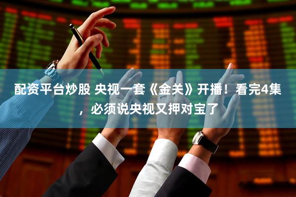 配资平台炒股 央视一套《金关》开播！看完4集，必须说央视又押对宝了