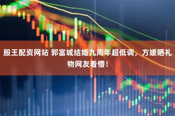股王配资网站 郭富城结婚九周年超低调，方媛晒礼物网友看懵！