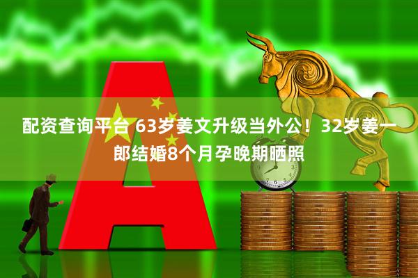 配资查询平台 63岁姜文升级当外公！32岁姜一郎结婚8个月孕晚期晒照
