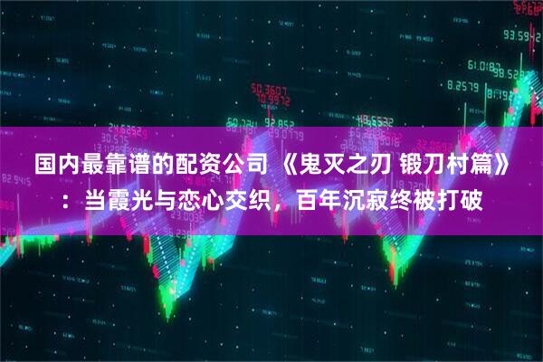 国内最靠谱的配资公司 《鬼灭之刃 锻刀村篇》：当霞光与恋心交织，百年沉寂终被打破