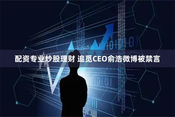 配资专业炒股理财 追觅CEO俞浩微博被禁言